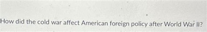 How did the Cold War affect American foreign policy